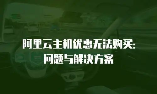 阿里云主机优惠无法购买：问题与解决方案
