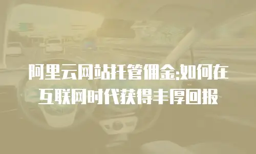 阿里云网站托管佣金:如何在互联网时代获得丰厚回报