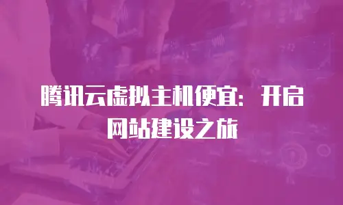 腾讯云虚拟主机便宜：开启网站建设之旅