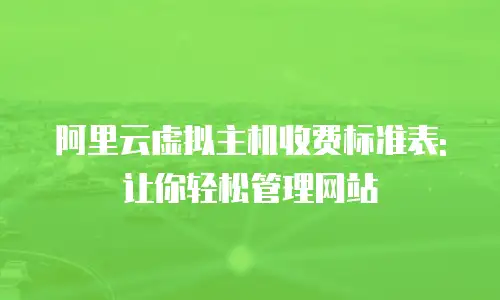 阿里云虚拟主机收费标准表:让你轻松管理网站