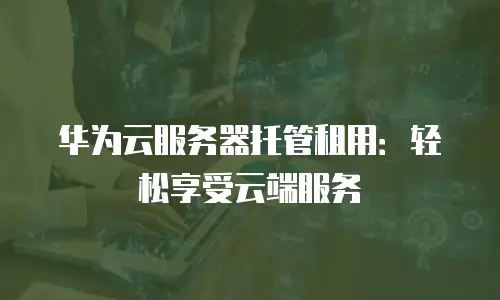 华为云服务器托管租用：轻松享受云端服务