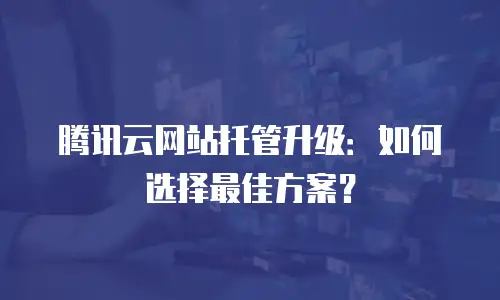 腾讯云网站托管升级：如何选择最佳方案？