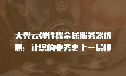 天翼云弹性裸金属服务器优惠：让您的业务更上一层楼