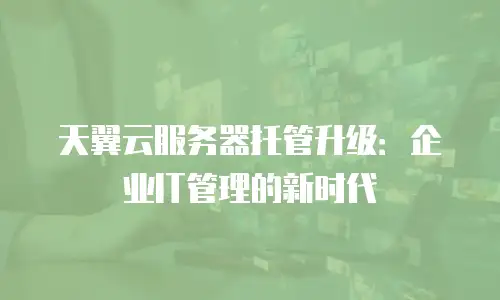 天翼云服务器托管升级：企业IT管理的新时代