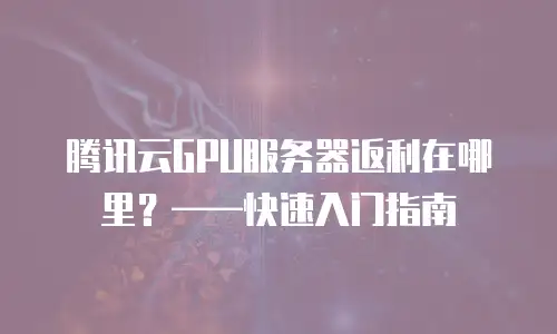 腾讯云GPU服务器返利在哪里？&mdash;&mdash;快速入门指南