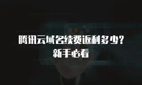 腾讯云域名续费返利多少？新手必看