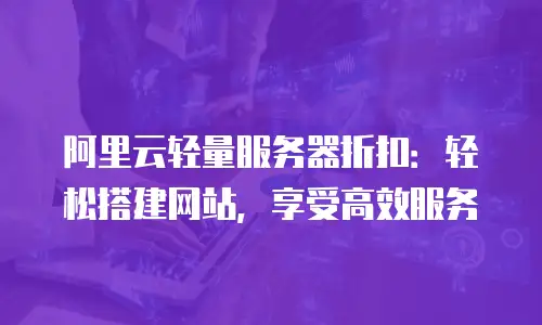阿里云轻量服务器折扣：轻松搭建网站，享受高效服务