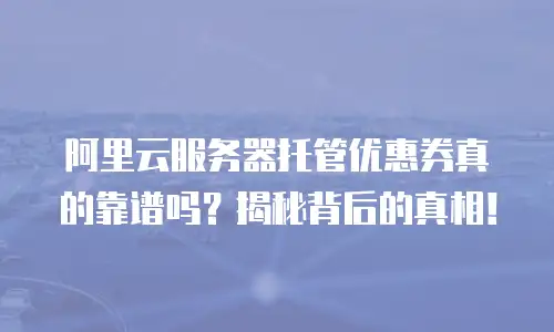 阿里云服务器托管优惠券真的靠谱吗？揭秘背后的真相！