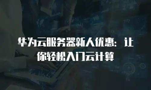 华为云服务器新人优惠：让你轻松入门云计算