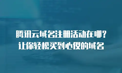 腾讯云域名注册活动在哪？让你轻松买到心仪的域名