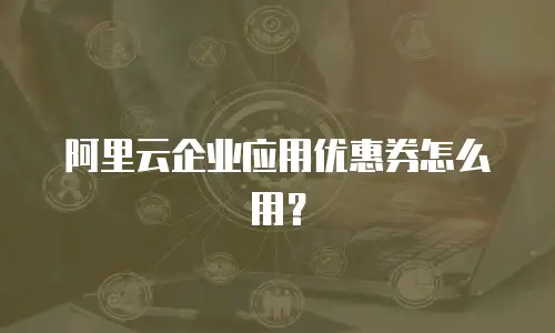 阿里云企业应用优惠券怎么用？