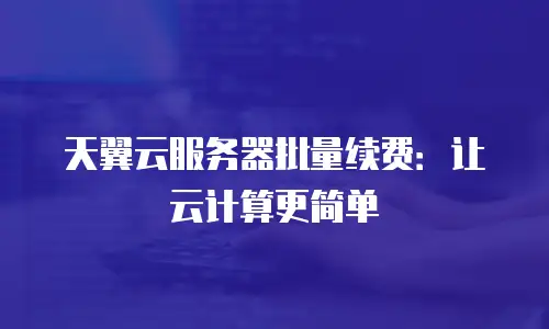 天翼云服务器批量续费：让云计算更简单