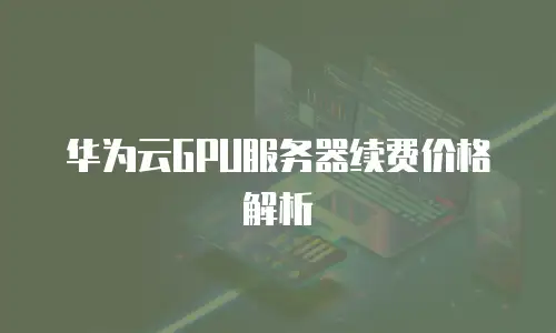 华为云GPU服务器续费价格解析