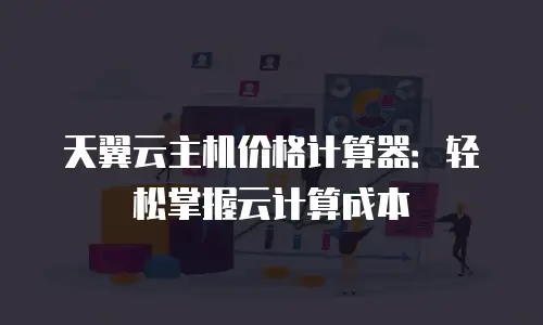 天翼云主机价格计算器：轻松掌握云计算成本
