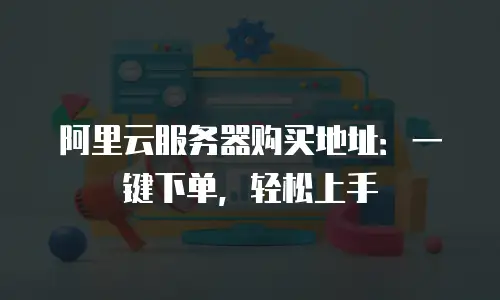 阿里云服务器购买地址：一键下单，轻松上手