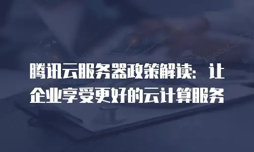 腾讯云服务器政策解读：让企业享受更好的云计算服务