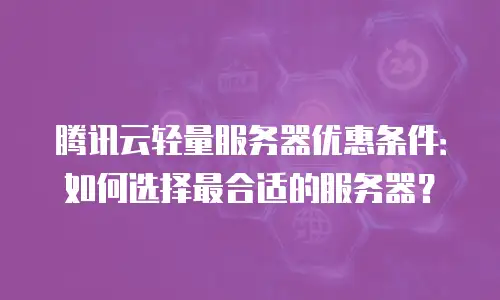 腾讯云轻量服务器优惠条件：如何选择最合适的服务器？