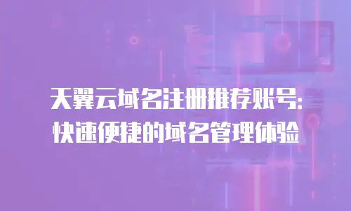 天翼云域名注册推荐账号：快速便捷的域名管理体验