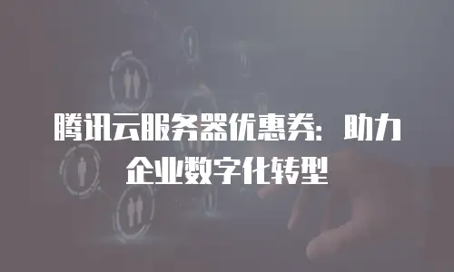 腾讯云服务器优惠券：助力企业数字化转型