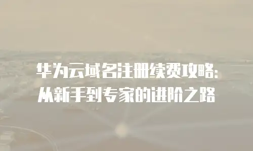 华为云域名注册续费攻略：从新手到专家的进阶之路