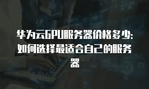 华为云GPU服务器价格多少：如何选择最适合自己的服务器