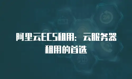 阿里云ECS租用：云服务器租用的首选