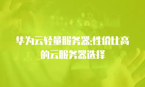 华为云轻量服务器:性价比高的云服务器选择
