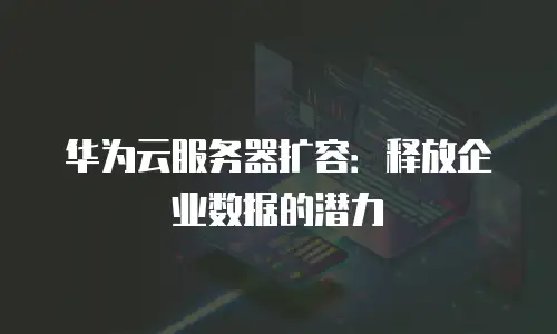 华为云服务器扩容：释放企业数据的潜力