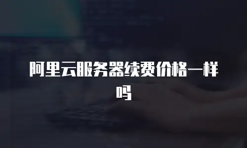 阿里云服务器续费价格一样吗