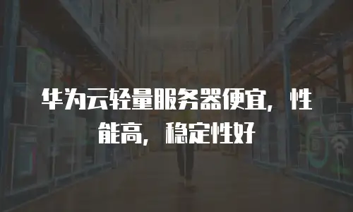 华为云轻量服务器便宜，性能高，稳定性好