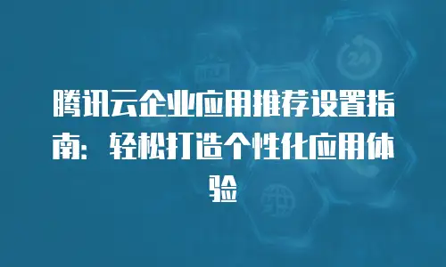 腾讯云企业应用推荐设置指南：轻松打造个性化应用体验