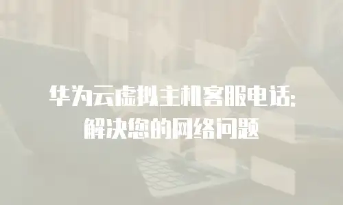 华为云虚拟主机客服电话: 解决您的网络问题