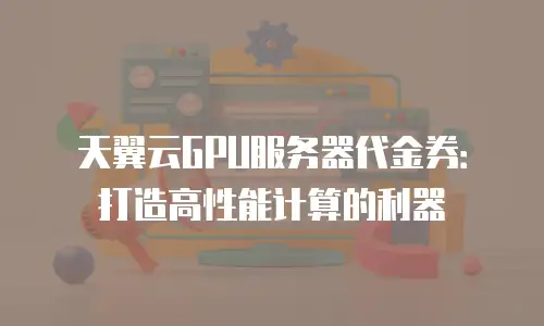 天翼云GPU服务器代金券：打造高性能计算的利器