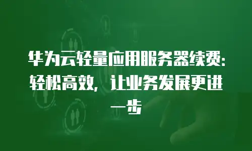 华为云轻量应用服务器续费：轻松高效，让业务发展更进一步