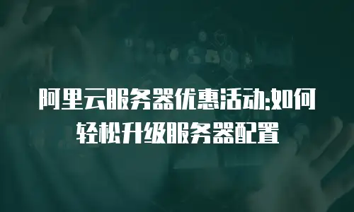 阿里云服务器优惠活动:如何轻松升级服务器配置