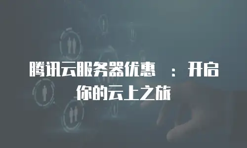 腾讯云服务器优惠劵：开启你的云上之旅