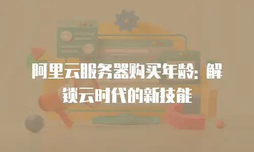 阿里云服务器购买年龄: 解锁云时代的新技能