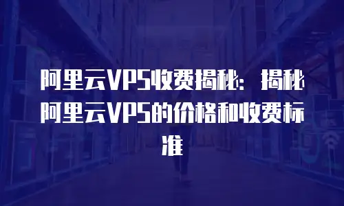 阿里云VPS收费揭秘：揭秘阿里云VPS的价格和收费标准
