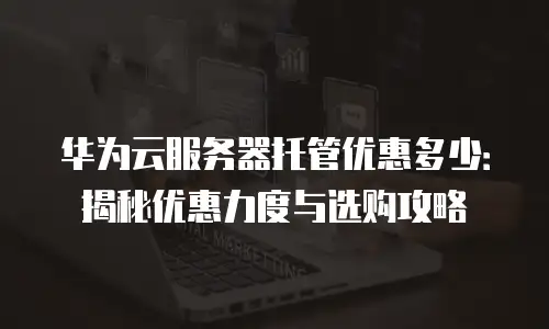 华为云服务器托管优惠多少：揭秘优惠力度与选购攻略