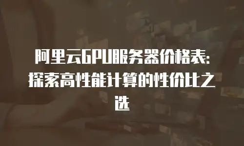 阿里云GPU服务器价格表：探索高性能计算的性价比之选