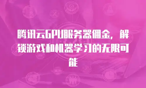 腾讯云GPU服务器佣金，解锁游戏和机器学习的无限可能