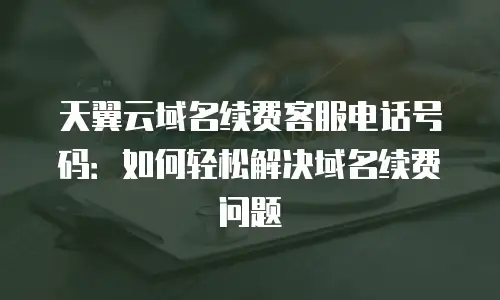 天翼云域名续费客服电话号码：如何轻松解决域名续费问题