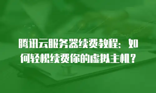 腾讯云服务器续费教程：如何轻松续费你的虚拟主机？