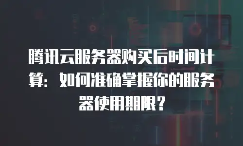 腾讯云服务器购买后时间计算：如何准确掌握你的服务器使用期限？