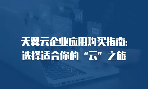 天翼云企业应用购买指南：选择适合你的&ldquo;云&rdquo;之旅