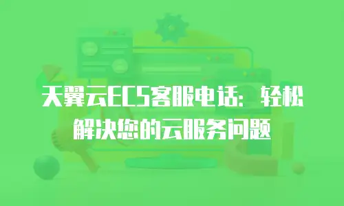 天翼云ECS客服电话：轻松解决您的云服务问题