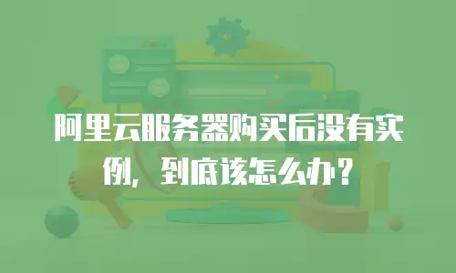 阿里云服务器购买后没有实例，到底该怎么办？