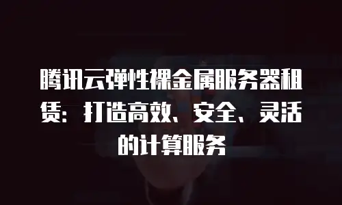 腾讯云弹性裸金属服务器租赁：打造高效、安全、灵活的计算服务