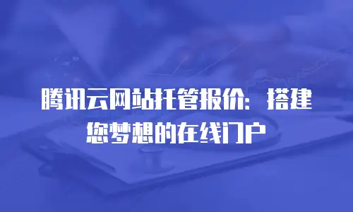 腾讯云网站托管报价：搭建您梦想的在线门户