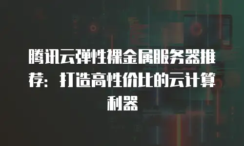 腾讯云弹性裸金属服务器推荐：打造高性价比的云计算利器
